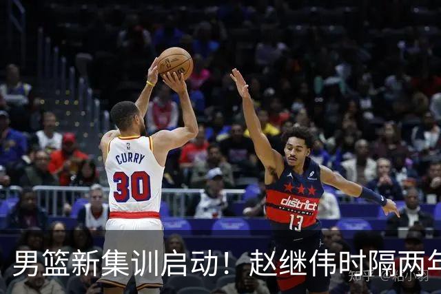 男篮新集训启动！赵继伟时隔两年任队长，全新阵容冲击世预赛两连胜